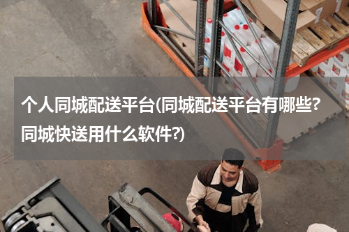 个人同城配送平台(同城配送平台有哪些?同城快送用什么软件?)
