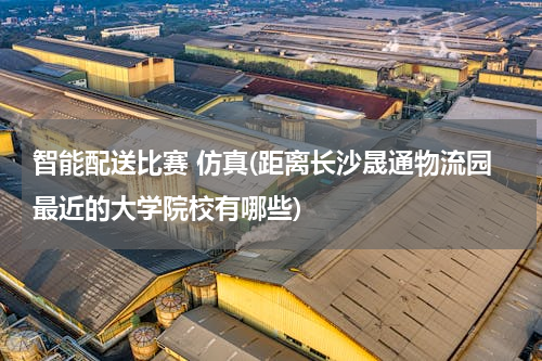 智能配送比赛 仿真(距离长沙晟通物流园最近的大学院校有哪些)
