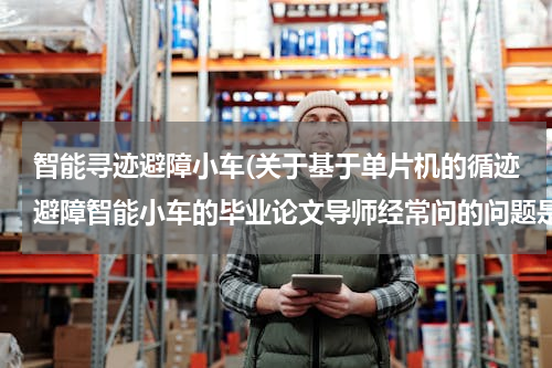 智能寻迹避障小车(关于基于单片机的循迹避障智能小车的毕业论文导师经常问的问题是哪些)