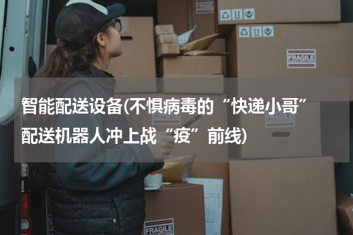 智能配送设备(不惧病毒的“快递小哥” 配送机器人冲上战“疫”前线)