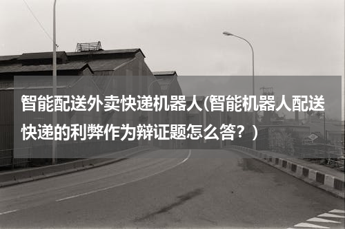 智能配送外卖快递机器人(智能机器人配送快递的利弊作为辩证题怎么答？)