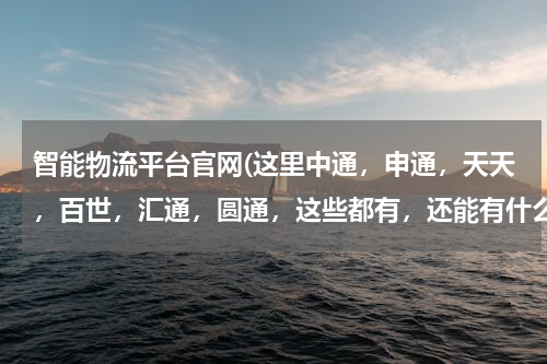 智能物流平台官网(这里中通，申通，天天，百世，汇通，圆通，这些都有，还能有什么快递？)