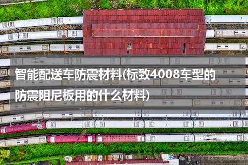 智能配送车防震材料(标致4008车型的防震阻尼板用的什么材料)