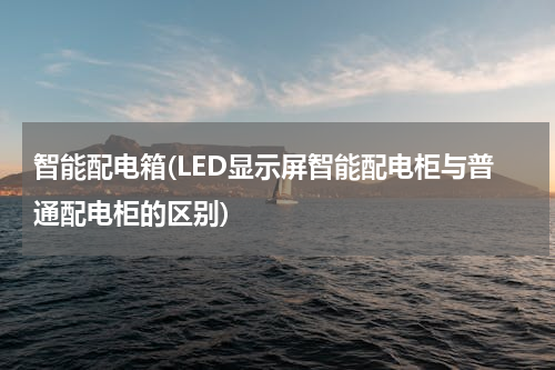 智能配电箱(LED显示屏智能配电柜与普通配电柜的区别)