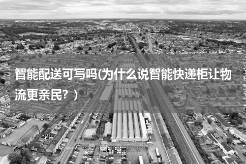智能配送可写吗(为什么说智能快递柜让物流更亲民？)