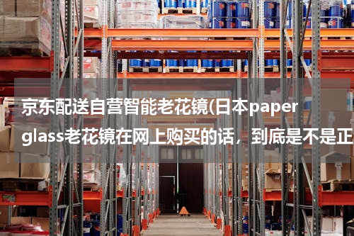 京东配送自营智能老花镜(日本paperglass老花镜在网上购买的话，到底是不是正品啊？)