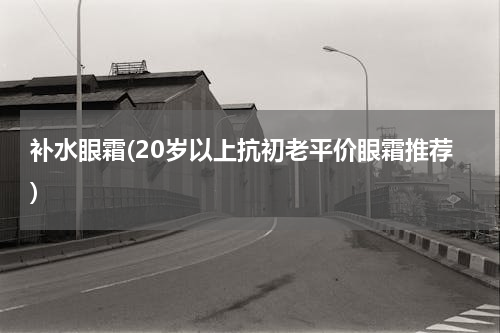 补水眼霜(20岁以上抗初老平价眼霜推荐)