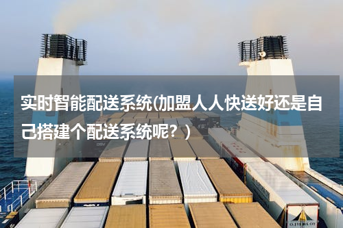 实时智能配送系统(加盟人人快送好还是自己搭建个配送系统呢？)