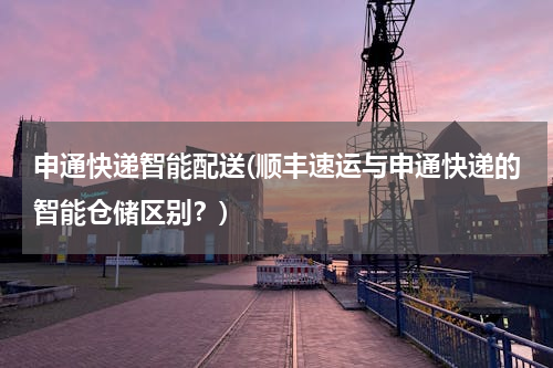申通快递智能配送(顺丰速运与申通快递的智能仓储区别？)