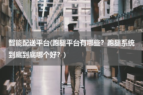 智能配送平台(跑腿平台有哪些？跑腿系统到底到底哪个好？)