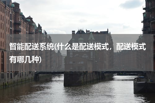 智能配送系统(什么是配送模式，配送模式有哪几种)