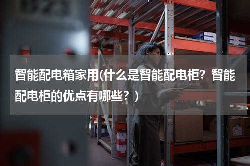 智能配电箱家用(什么是智能配电柜？智能配电柜的优点有哪些？)