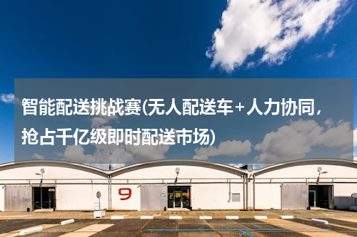 智能配送挑战赛(无人配送车+人力协同，抢占千亿级即时配送市场)