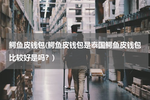 鳄鱼皮钱包(鳄鱼皮钱包是泰国鳄鱼皮钱包比较好是吗？)