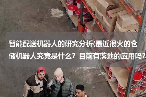 智能配送机器人的研究分析(最近很火的仓储机器人究竟是什么？目前有落地的应用吗？智能物流究竟是什么样的一种场景？)