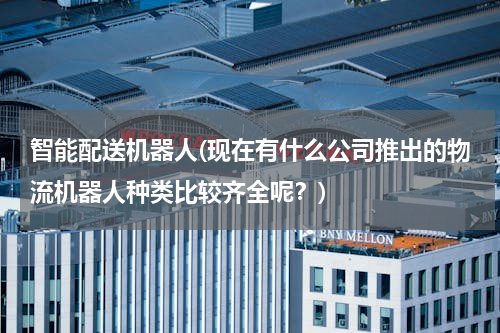 智能配送机器人(现在有什么公司推出的物流机器人种类比较齐全呢？)