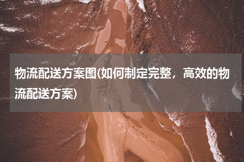 物流配送方案图(如何制定完整，高效的物流配送方案)