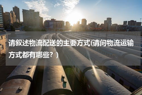 请叙述物流配送的主要方式(请问物流运输方式都有哪些？)