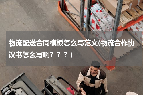 物流配送合同模板怎么写范文(物流合作协议书怎么写啊？？？)