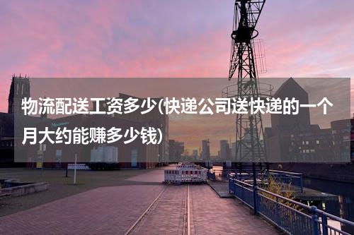 物流配送工资多少(快递公司送快递的一个月大约能赚多少钱)