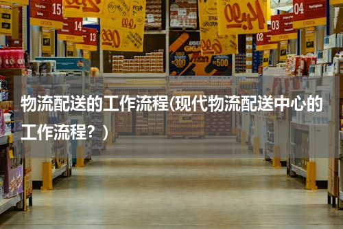 物流配送的工作流程(现代物流配送中心的工作流程？)