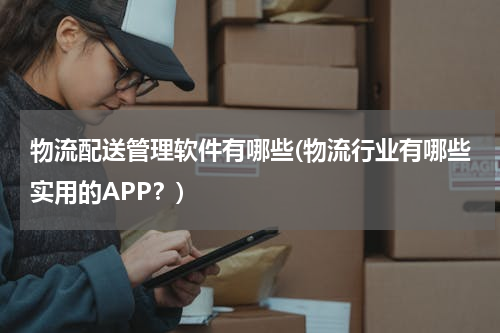 物流配送管理软件有哪些(物流行业有哪些实用的APP？)
