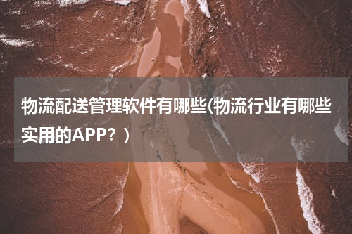 物流配送管理软件有哪些(物流行业有哪些实用的APP？)