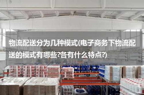物流配送分为几种模式(电子商务下物流配送的模式有哪些?各有什么特点?)