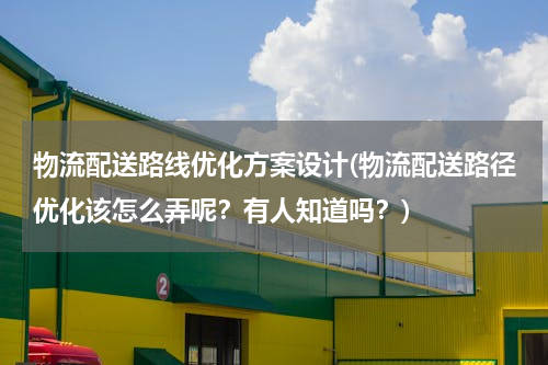物流配送路线优化方案设计(物流配送路径优化该怎么弄呢？有人知道吗？)