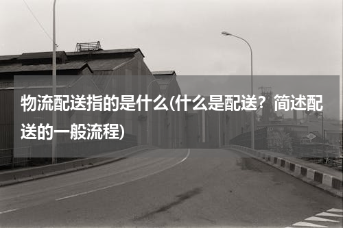物流配送指的是什么(什么是配送？简述配送的一般流程)