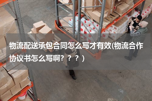 物流配送承包合同怎么写才有效(物流合作协议书怎么写啊？？？)