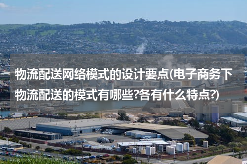 物流配送网络模式的设计要点(电子商务下物流配送的模式有哪些?各有什么特点?)