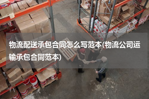 物流配送承包合同怎么写范本(物流公司运输承包合同范本)