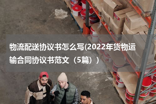 物流配送协议书怎么写(2022年货物运输合同协议书范文（5篇）)