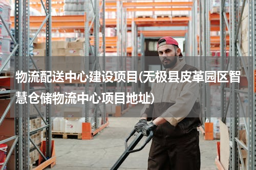 物流配送中心建设项目(无极县皮革园区智慧仓储物流中心项目地址)