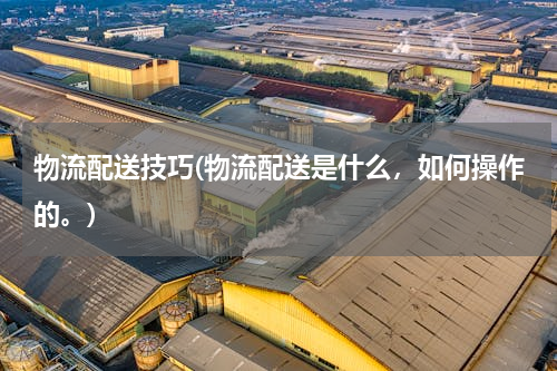 物流配送技巧(物流配送是什么，如何操作的。)