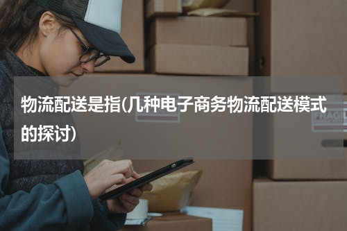 物流配送是指(几种电子商务物流配送模式的探讨)