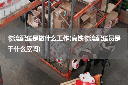物流配送是做什么工作(高铁物流配送员是干什么累吗)