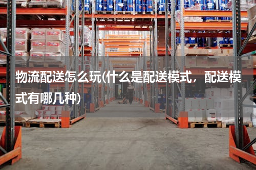 物流配送怎么玩(什么是配送模式，配送模式有哪几种)