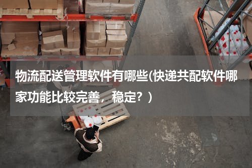 物流配送管理软件有哪些(快递共配软件哪家功能比较完善，稳定？)