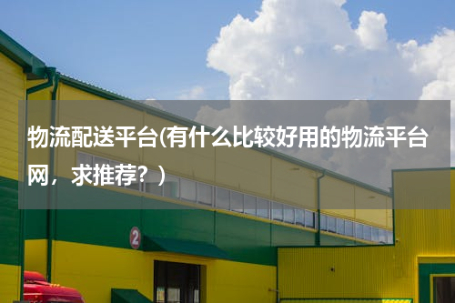 物流配送平台(有什么比较好用的物流平台网，求推荐？)