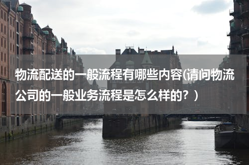 物流配送的一般流程有哪些内容(请问物流公司的一般业务流程是怎么样的？)
