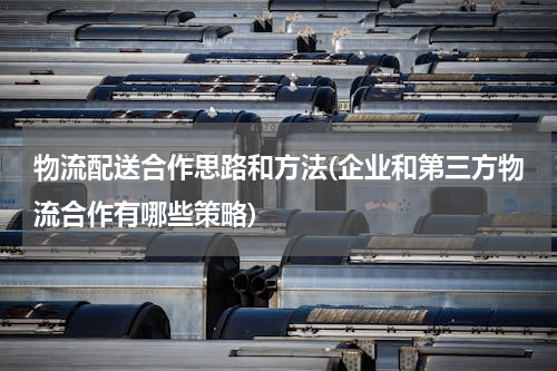 物流配送合作思路和方法(企业和第三方物流合作有哪些策略)