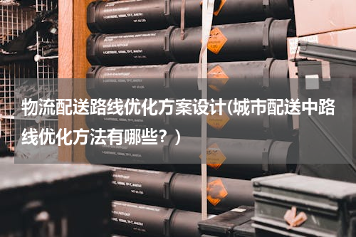 物流配送路线优化方案设计(城市配送中路线优化方法有哪些？)