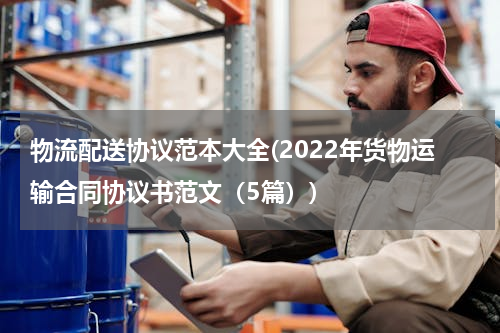 物流配送协议范本大全(2022年货物运输合同协议书范文（5篇）)