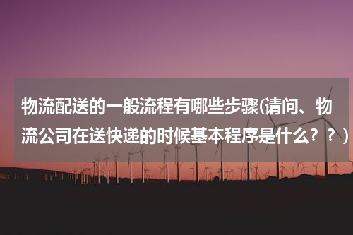 物流配送的一般流程有哪些步骤(请问、物流公司在送快递的时候基本程序是什么？？)