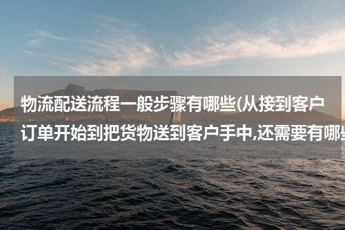 物流配送流程一般步骤有哪些(从接到客户订单开始到把货物送到客户手中,还需要有哪些物流环节？)