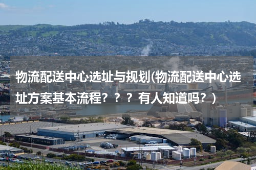 物流配送中心选址与规划(物流配送中心选址方案基本流程？？？有人知道吗？)