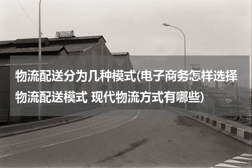 物流配送分为几种模式(电子商务怎样选择物流配送模式 现代物流方式有哪些)