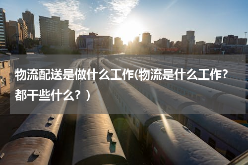 物流配送是做什么工作(物流是什么工作？都干些什么？)